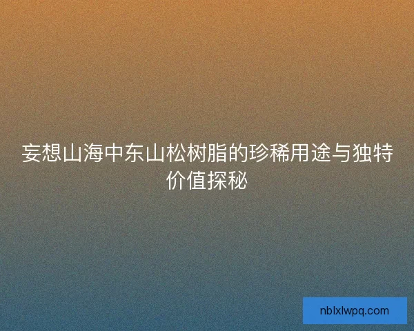 妄想山海中东山松树脂的珍稀用途与独特价值探秘