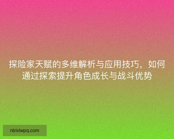 探险家天赋的多维解析与应用技巧，如何通过探索提升角色成长与战斗优势