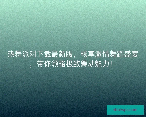 热舞派对下载最新版，畅享激情舞蹈盛宴，带你领略极致舞动魅力！