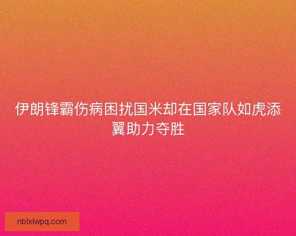 伊朗锋霸伤病困扰国米却在国家队如虎添翼助力夺胜