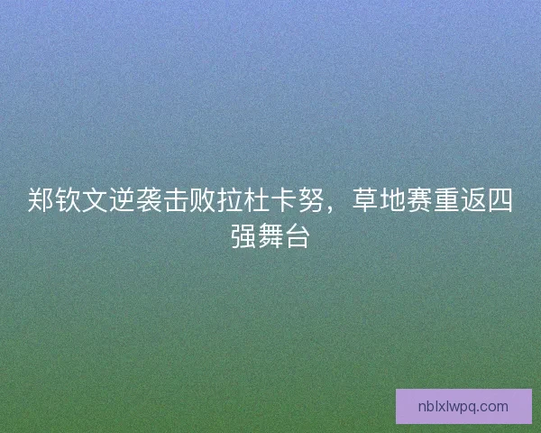 郑钦文逆袭击败拉杜卡努，草地赛重返四强舞台